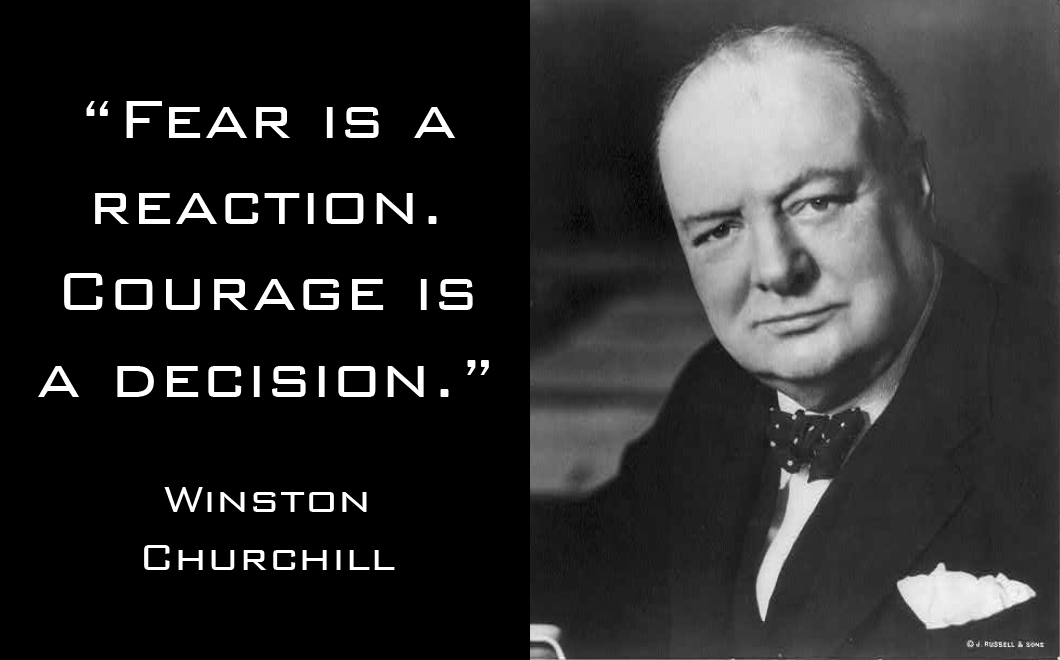 Winston Churchill "Fear is a reaction. Courage is a decision."